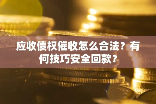 北京应收债权催收怎么合法?有何技巧安全回款? 北京应收债权催收怎么合法?有何技巧安全回款?
