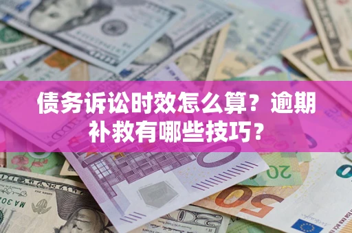 北京债务诉讼时效怎么算?逾期补救有哪些技巧? 北京债务诉讼时效怎么算?逾期补救有哪些技巧?
